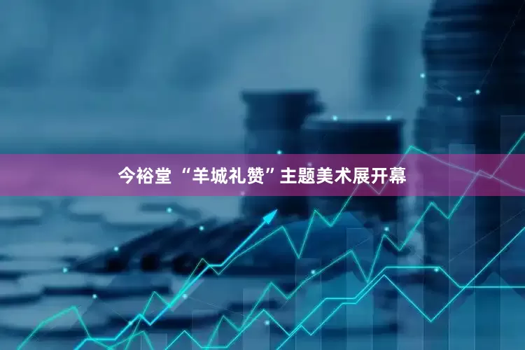 今裕堂 “羊城礼赞”主题美术展开幕