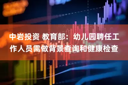 中岩投资 教育部：幼儿园聘任工作人员需做背景查询和健康检查