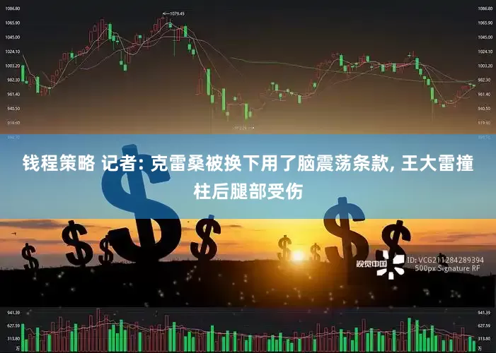 钱程策略 记者: 克雷桑被换下用了脑震荡条款, 王大雷撞柱后腿部受伤