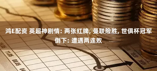 鸿E配资 英超神剧情: 两张红牌, 曼联险胜, 世俱杯冠军倒下: 遭遇两连败