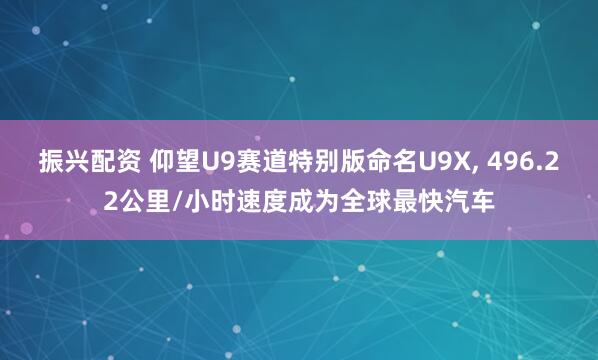 振兴配资 仰望U9赛道特别版命名U9X, 496.22公里/小时速度成为全球最快汽车