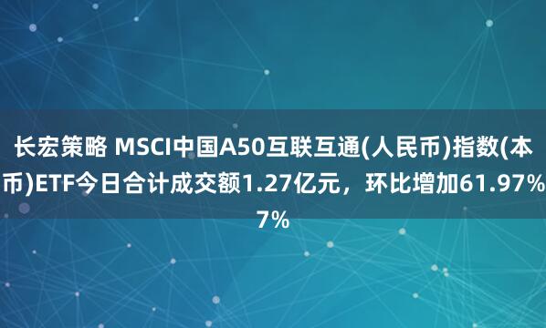 长宏策略 MSCI中国A50互联互通(人民币)指数(本币)ETF今日合计成交额1.27亿元，环比增加61.97%