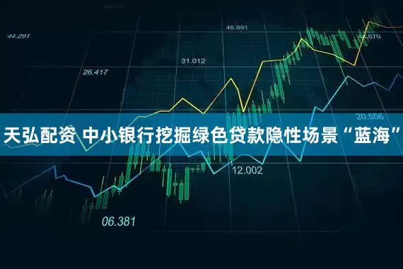 天弘配资 中小银行挖掘绿色贷款隐性场景“蓝海”